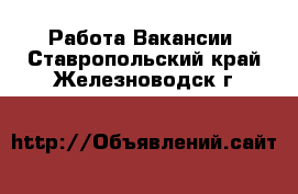 Работа Вакансии. Ставропольский край,Железноводск г.